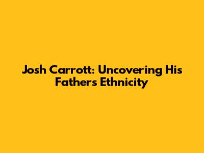 Josh Carrott: Uncovering His Father's Ethnicity