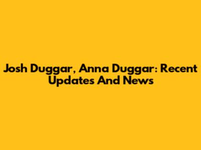 Josh Duggar, Anna Duggar: Recent Updates And News