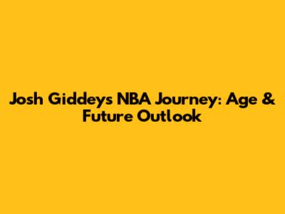 Josh Giddey's NBA Journey: Age & Future Outlook