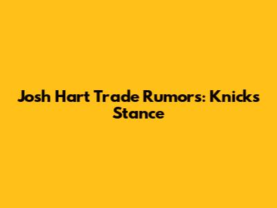 Josh Hart Trade Rumors: Knicks' Stance