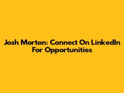 Josh Morton: Connect On LinkedIn For Opportunities