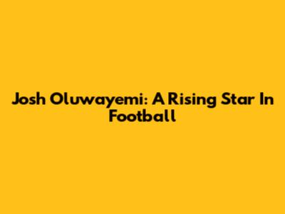 Josh Oluwayemi: A Rising Star In Football