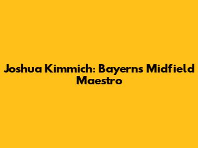 Joshua Kimmich: Bayern's Midfield Maestro