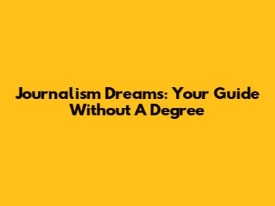 Journalism Dreams: Your Guide Without A Degree