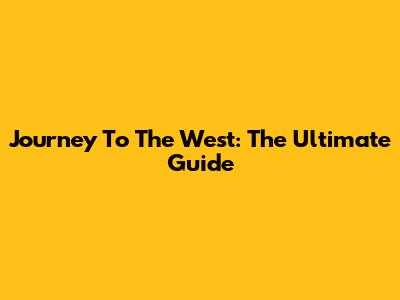 Journey To The West: The Ultimate Guide