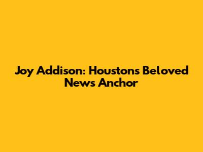 Joy Addison: Houston's Beloved News Anchor