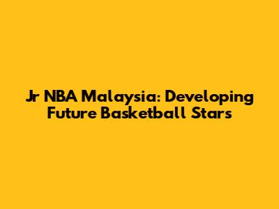 Jr NBA Malaysia: Developing Future Basketball Stars