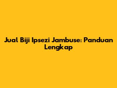 Jual Biji Ipsezi Jambuse: Panduan Lengkap