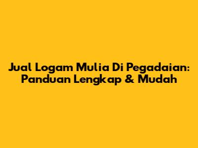 Jual Logam Mulia Di Pegadaian: Panduan Lengkap & Mudah
