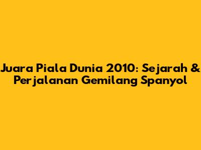 Juara Piala Dunia 2010: Sejarah & Perjalanan Gemilang Spanyol