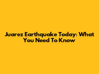 Juarez Earthquake Today: What You Need To Know