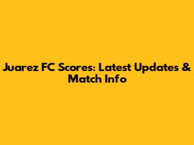 Juarez FC Scores: Latest Updates & Match Info