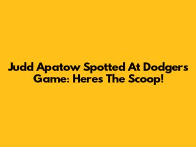 Judd Apatow Spotted At Dodgers Game: Here's The Scoop!