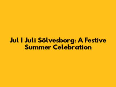 Jul I Juli Sölvesborg: A Festive Summer Celebration