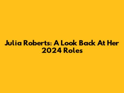 Julia Roberts: A Look Back At Her 2024 Roles
