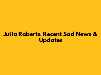 Julia Roberts: Recent Sad News & Updates