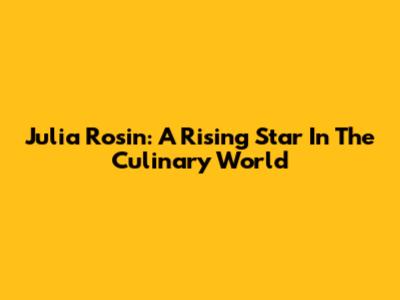 Julia Rosin: A Rising Star In The Culinary World