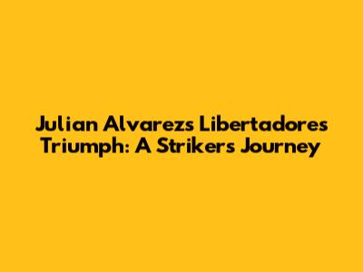 Julian Alvarez's Libertadores Triumph: A Striker's Journey