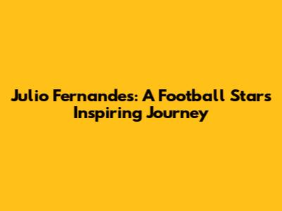 Julio Fernandes: A Football Star's Inspiring Journey