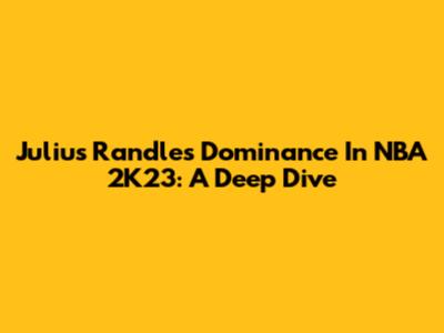 Julius Randle's Dominance In NBA 2K23: A Deep Dive