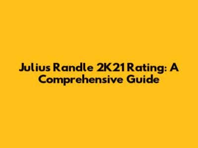 Julius Randle 2K21 Rating: A Comprehensive Guide