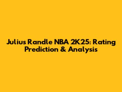 Julius Randle NBA 2K25: Rating Prediction & Analysis