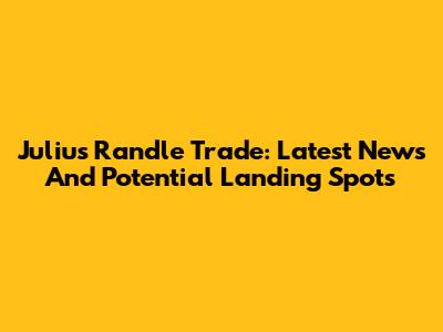 Julius Randle Trade: Latest News And Potential Landing Spots