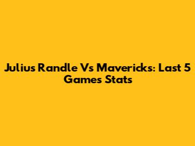 Julius Randle Vs Mavericks: Last 5 Games Stats
