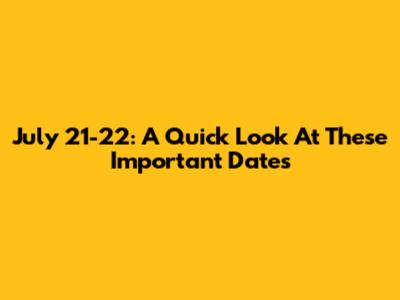 July 21-22: A Quick Look At These Important Dates