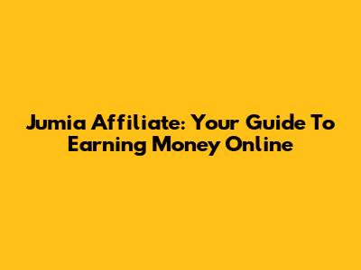 Jumia Affiliate: Your Guide To Earning Money Online