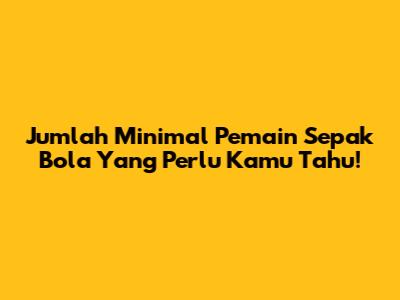 Jumlah Minimal Pemain Sepak Bola Yang Perlu Kamu Tahu!