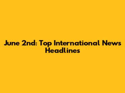 June 2nd: Top International News Headlines