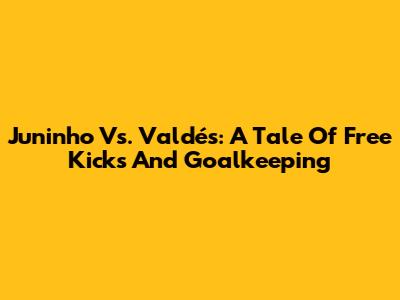 Juninho Vs. Valdés: A Tale Of Free Kicks And Goalkeeping