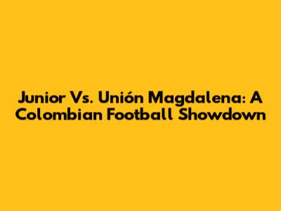 Junior Vs. Unión Magdalena: A Colombian Football Showdown