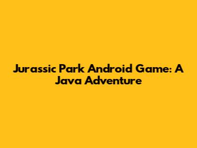 Jurassic Park Android Game: A Java Adventure