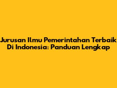 Jurusan Ilmu Pemerintahan Terbaik Di Indonesia: Panduan Lengkap