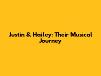 Justin & Hailey: Their Musical Journey