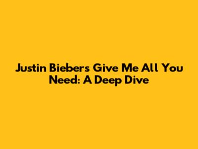 Justin Bieber's 'Give Me All You Need': A Deep Dive