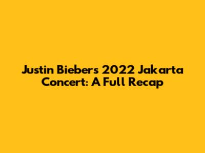 Justin Bieber's 2022 Jakarta Concert: A Full Recap
