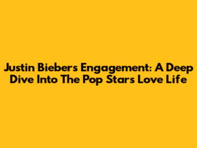 Justin Bieber's Engagement: A Deep Dive Into The Pop Star's Love Life