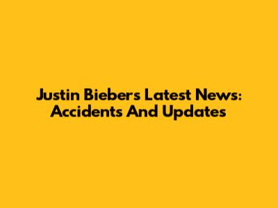 Justin Bieber's Latest News: Accidents And Updates