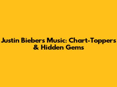 Justin Bieber's Music: Chart-Toppers & Hidden Gems