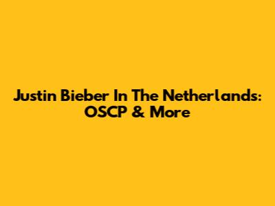 Justin Bieber In The Netherlands: OSCP & More