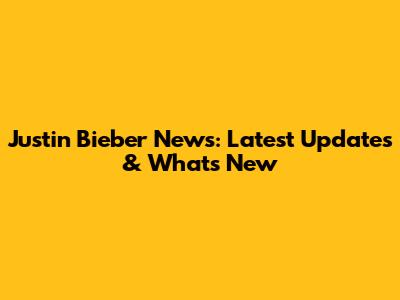 Justin Bieber News: Latest Updates & What's New