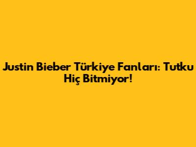 Justin Bieber Türkiye Fanları: Tutku Hiç Bitmiyor!
