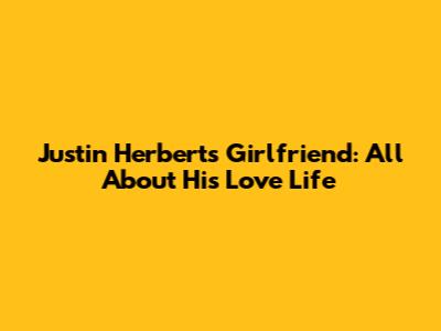 Justin Herbert's Girlfriend: All About His Love Life