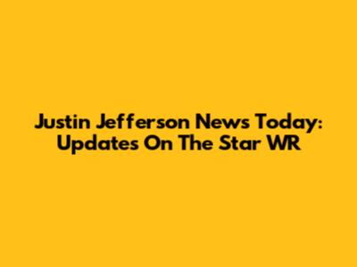 Justin Jefferson News Today: Updates On The Star WR