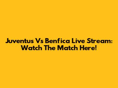 Juventus Vs Benfica Live Stream: Watch The Match Here!
