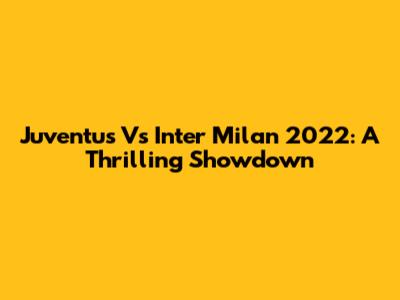 Juventus Vs Inter Milan 2022: A Thrilling Showdown