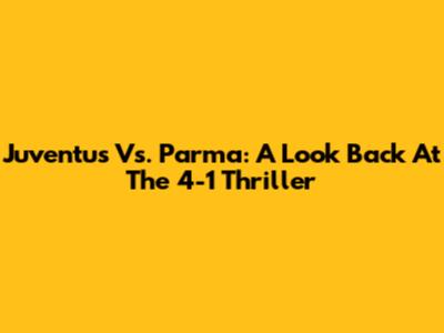 Juventus Vs. Parma: A Look Back At The 4-1 Thriller